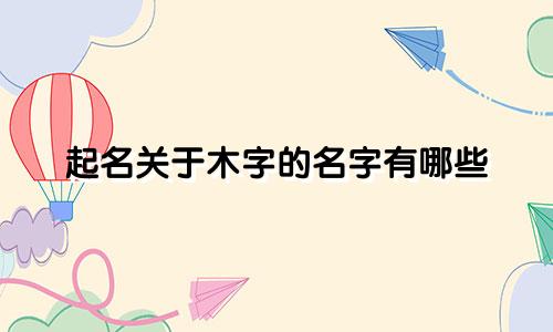 起名关于木字的名字有哪些