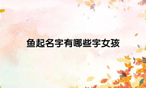 鱼起名字有哪些字女孩