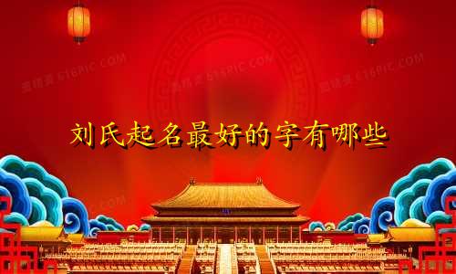 刘氏起名最好的字有哪些