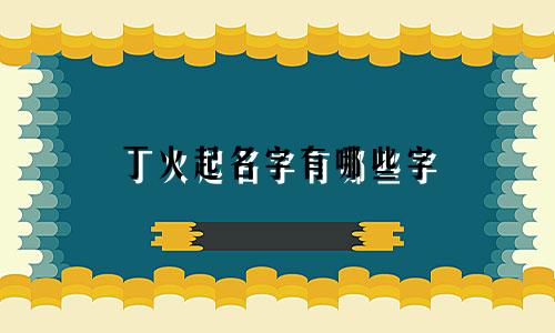 丁火起名字有哪些字