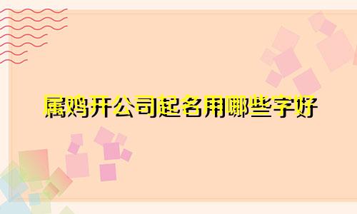 属鸡开公司起名用哪些字好