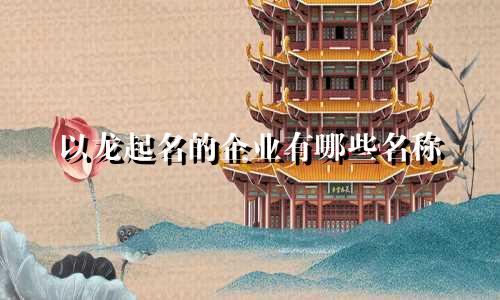 以龙起名的企业有哪些名称