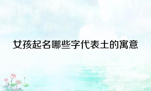 女孩起名哪些字代表土的寓意