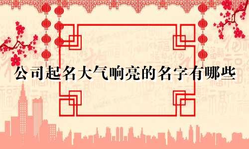 公司起名大气响亮的名字有哪些