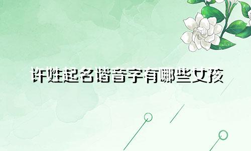 许姓起名谐音字有哪些女孩