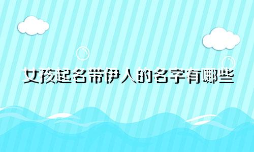 女孩起名带伊人的名字有哪些