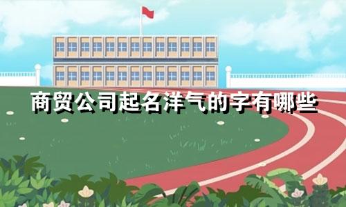 商贸公司起名洋气的字有哪些
