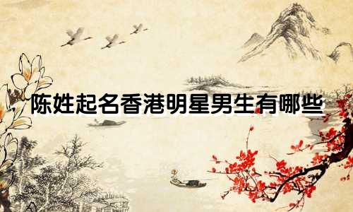 陈姓起名香港明星男生有哪些