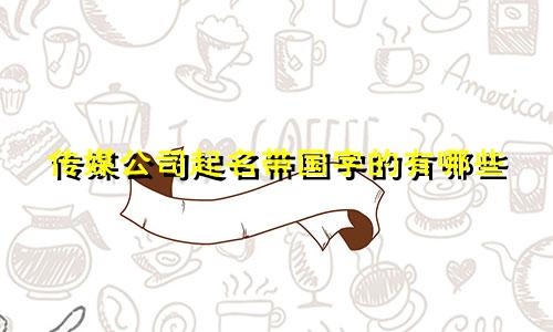 传媒公司起名带国字的有哪些