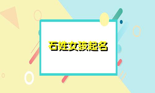 石姓女孩起名 好听的有哪些