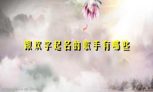 跟欢字起名的歌手有哪些