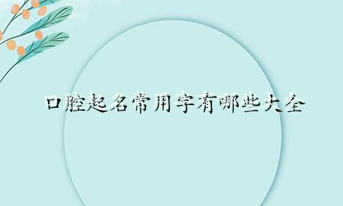 口腔起名常用字有哪些大全