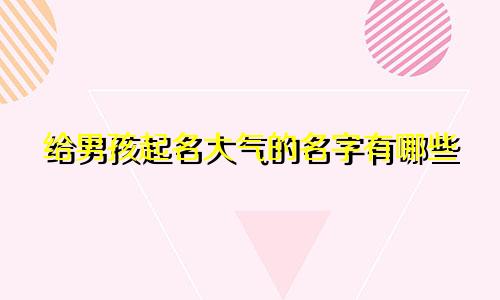 给男孩起名大气的名字有哪些