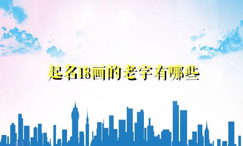 起名18画的老字有哪些