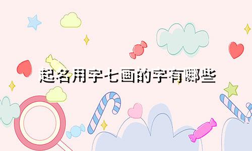 起名用字七画的字有哪些