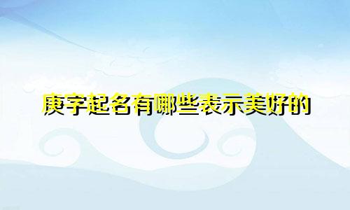 庚字起名有哪些表示美好的