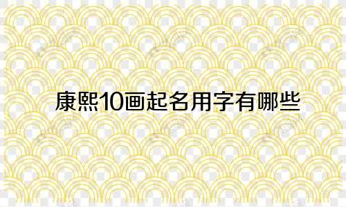 康熙10画起名用字有哪些