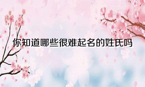 你知道哪些很难起名的姓氏吗