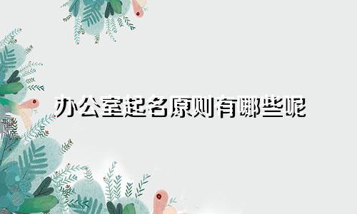 办公室起名原则有哪些呢