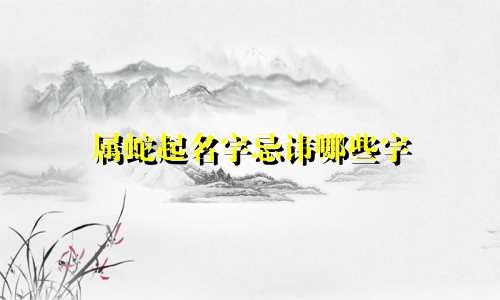 属蛇起名字忌讳哪些字