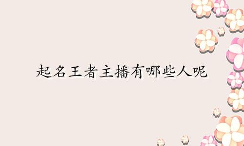起名王者主播有哪些人呢