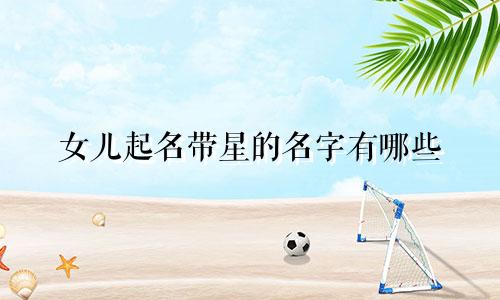 女儿起名带星的名字有哪些