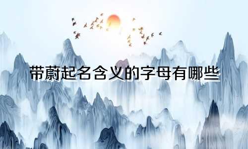 带蔚起名含义的字母有哪些