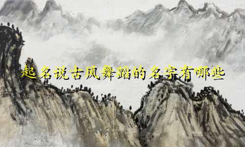 起名说古风舞蹈的名字有哪些