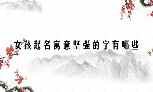 女孩起名寓意坚强的字有哪些