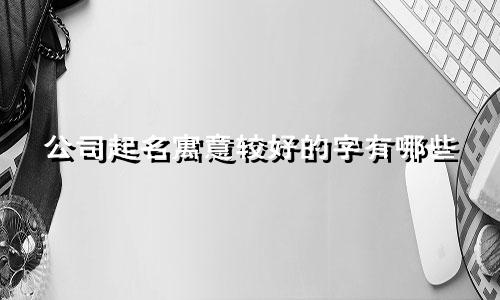 公司起名寓意较好的字有哪些