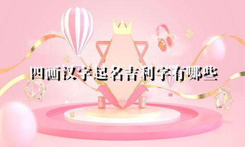 四画汉字起名吉利字有哪些