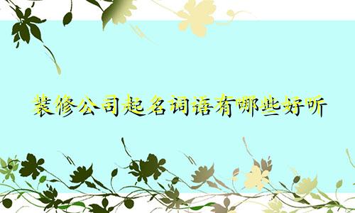 装修公司起名词语有哪些好听