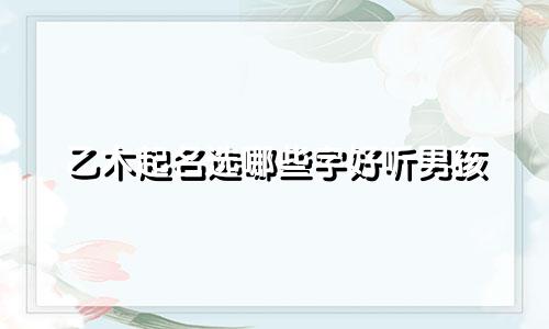 乙木起名选哪些字好听男孩