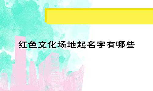 红色文化场地起名字有哪些