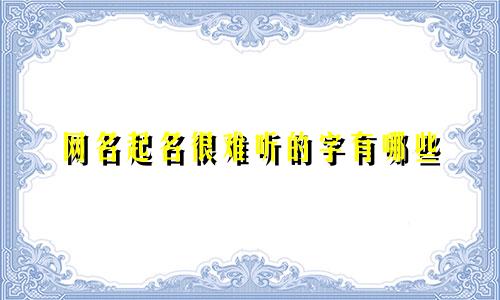 网名起名很难听的字有哪些