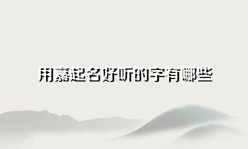 用嘉起名好听的字有哪些