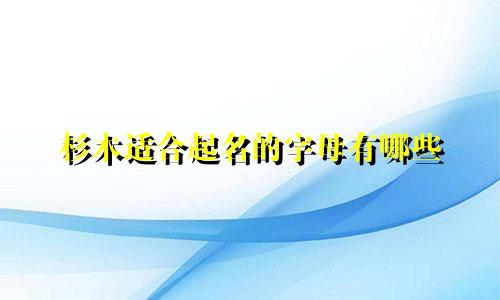 杉木适合起名的字母有哪些