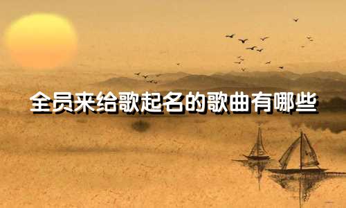 全员来给歌起名的歌曲有哪些