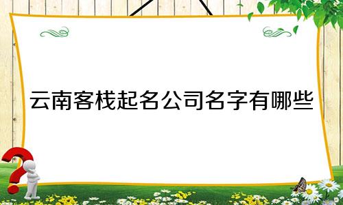云南客栈起名公司名字有哪些