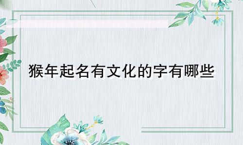 猴年起名有文化的字有哪些