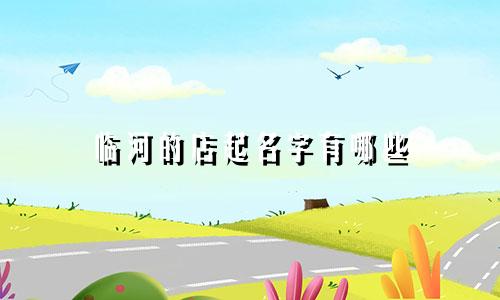 临河的店起名字有哪些