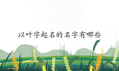 以叶字起名的名字有哪些