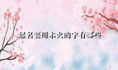 起名要用木火的字有哪些