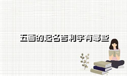 五画的起名吉利字有哪些