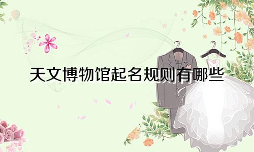 天文博物馆起名规则有哪些