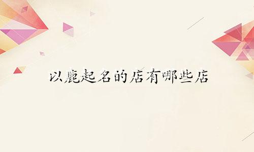 以鹿起名的店有哪些店