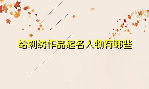 给刺绣作品起名人物有哪些