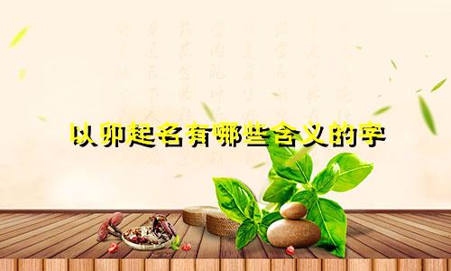 以卯起名有哪些含义的字