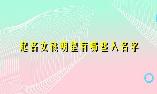 起名女孩明星有哪些人名字