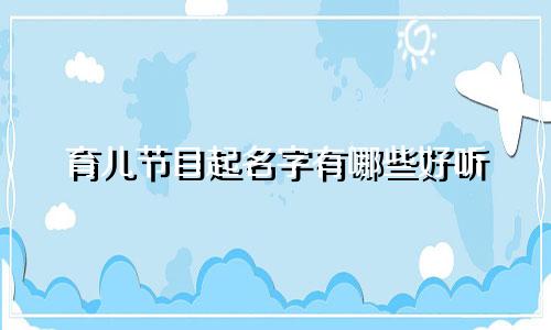 育儿节目起名字有哪些好听